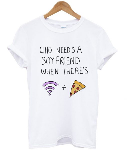 who needs a boyfriend when there's wifi and pizza tshirt