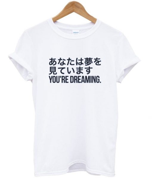 you're dreaming tshirt