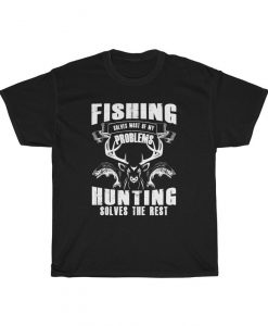 Fishing Solves Most Of My Problems Hunting Solves The Rest T Shirt