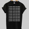 I LOVE YOU SO BAD tshirt