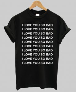 I LOVE YOU SO BAD tshirt