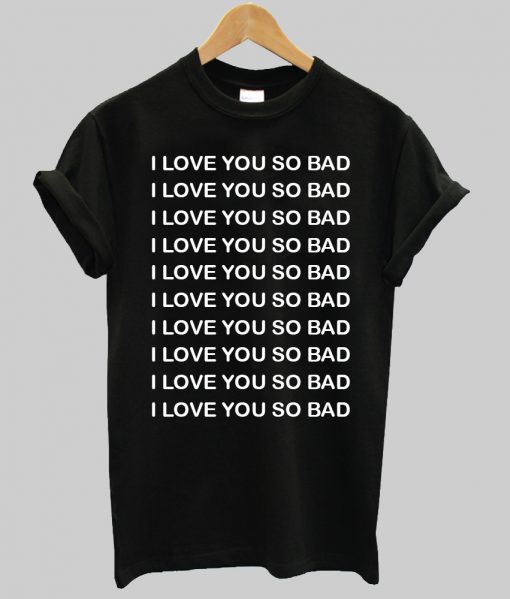 I LOVE YOU SO BAD tshirt