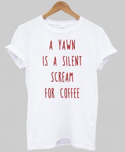 a yawn is a silent scream for coffee tshirt