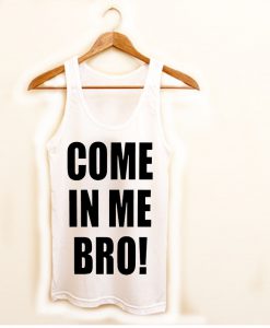 come in me bro! tanktop