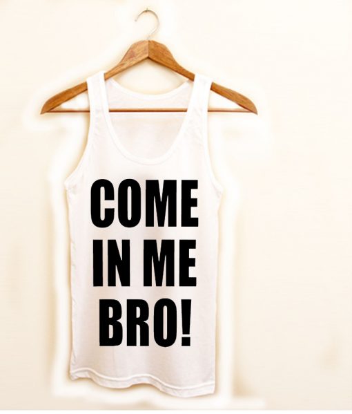 come in me bro! tanktop