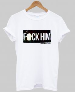 fuck him tshirt