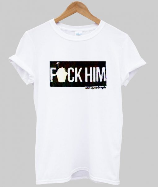 fuck him tshirt