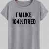 i'm like 104% tired tshirt