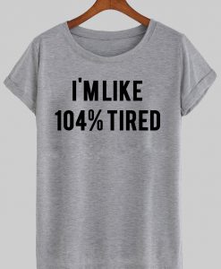 i'm like 104% tired tshirt