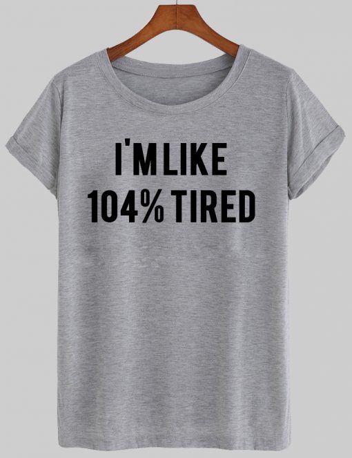 i'm like 104% tired tshirt