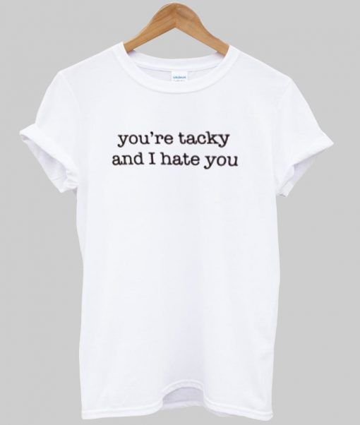 you're tacky and i hate you tshirt