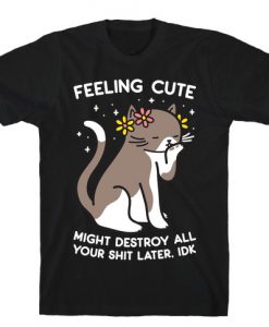 Feeling Cute Might Destroy All Your Shit Later, Idk T-Shirt