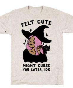 Felt Cute Might Curse You Later IDK T-Shirt