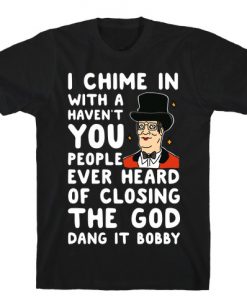 I Chime In With a Haven't You People Ever Heard Of Closing the God Dang It Bobby T-Shirt