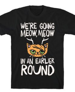 We're Going Meow Meow In An Earlier Round Parody T-Shirt