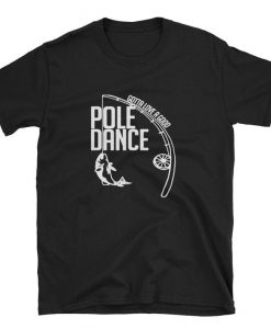 Fishing Gotta love a good Pole dance T-shirt