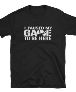 I Paused My Game to Be Here Gamer T shirt