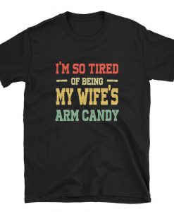 I'm So Tired Of Being My Wife's Arm Candy T-Shirt