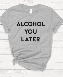 Alcohol You Later T Shirt