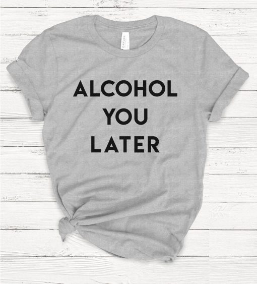 Alcohol You Later T Shirt