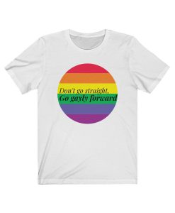 Don't go straight Go gayly forward T Shirt