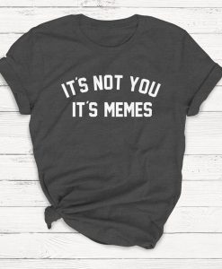 It's Not You It's Memes T shirt