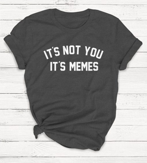 It's Not You It's Memes T shirt