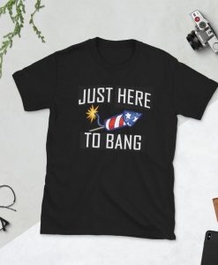 Just Here To Bang 4th of July independence day T Shirt