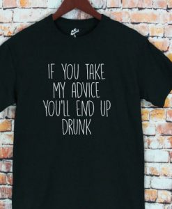 If You Take My Advice You'll End Up Drunk T shirt