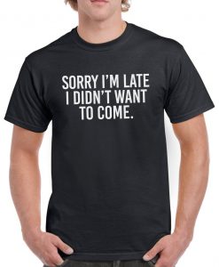 Sorry I'm late I didn't want to come, unisex t shirt