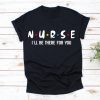 I'll Be There For You Shirt Nurse Shirt, Nursing Shirt