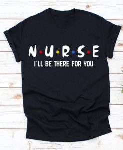 I'll Be There For You Shirt Nurse Shirt, Nursing Shirt