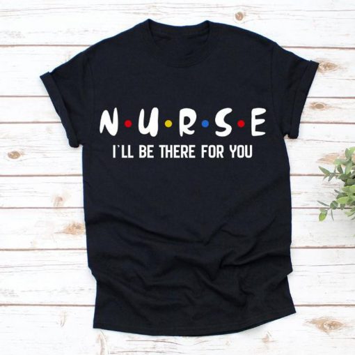 I'll Be There For You Shirt Nurse Shirt, Nursing Shirt