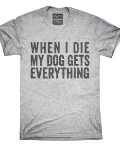 When I Die My Dog Gets Everything T-Shirt