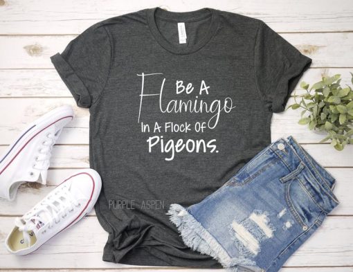 Be A Flamingo In A Flock of Pigeons Tshirt