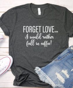 Forget Love, I would rather fall in coffee t shirt