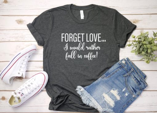 Forget Love, I would rather fall in coffee t shirt