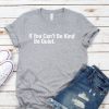 If You Can't Be Kind Be Quiet T shirt