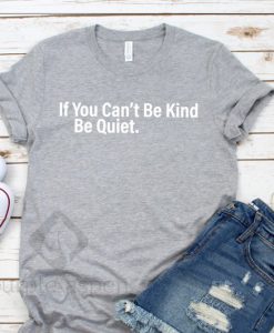 If You Can't Be Kind Be Quiet T shirt