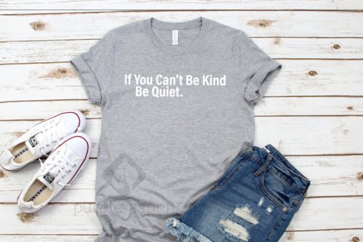 If You Can't Be Kind Be Quiet T shirt