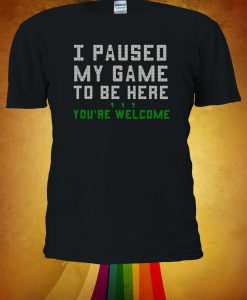 I Paused My Game To Be Here You're Welcome Tshirt