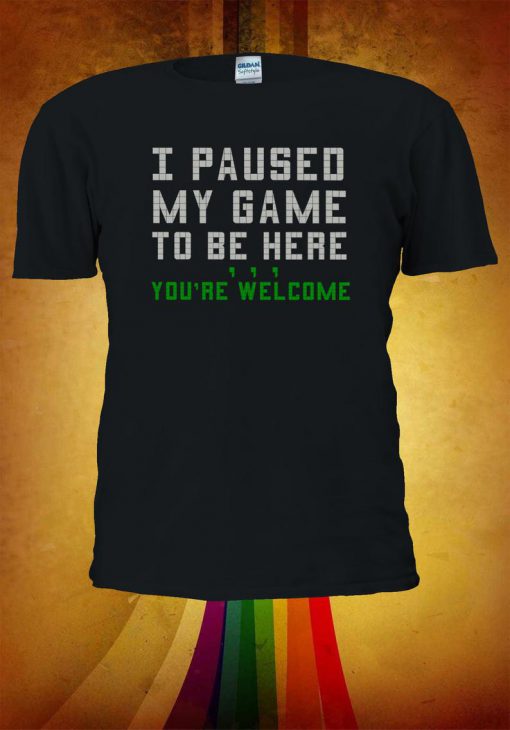 I Paused My Game To Be Here You're Welcome Tshirt