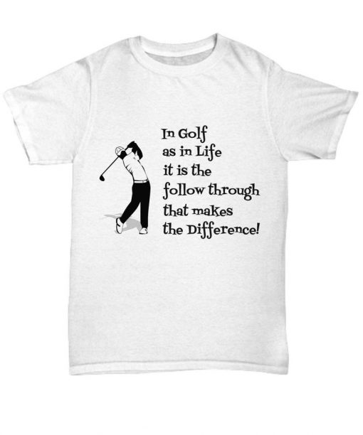 In Golf as in Life it is the Follow Through that makes the Difference T Shirt