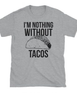 I'm Nothing Without Tacos T-Shirt