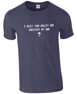 Mythbusters T-Shirt - I Reject Your Reality & Substitute My Own.