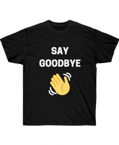 Say Goodbye T Shirt