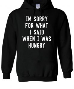 I'm Sorry For What I Said When I Was Hungry Hoodie