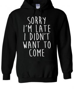 Sorry I'm Late I Didn't Want To Come Hoodie