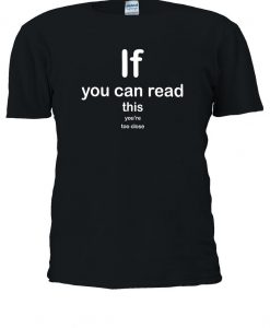 If You Can Read This You're Too Close T-shirt