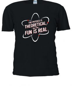 The Physics Is Theoretical But The Fun Is Real T-shirt